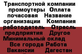 Транспортной компании промоутеры. Оплата почасовая › Название организации ­ Компания-работодатель › Отрасль предприятия ­ Другое › Минимальный оклад ­ 1 - Все города Работа » Вакансии   . Дагестан респ.,Геологоразведка п.